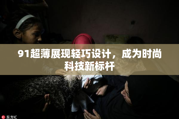 91超薄展现轻巧设计，成为时尚科技新标杆