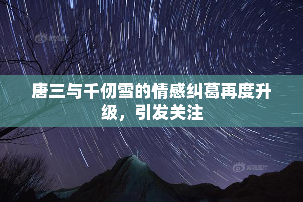 唐三与千仞雪的情感纠葛再度升级，引发关注