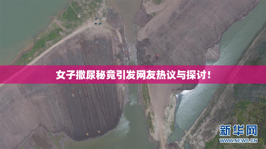 女子撒尿秘竟引发网友热议与探讨！
