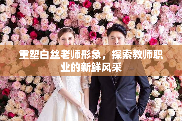 重塑白丝老师形象，探索教师职业的新鲜风采