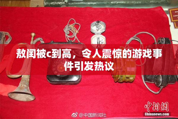 敖闰被c到高，令人震惊的游戏事件引发热议
