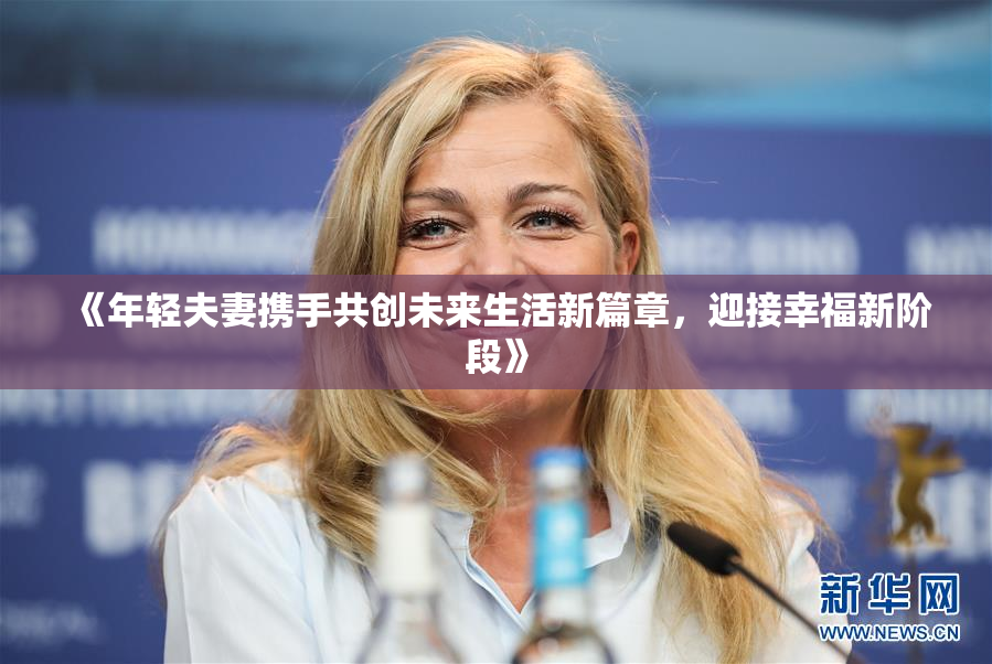 《年轻夫妻携手共创未来生活新篇章，迎接幸福新阶段》