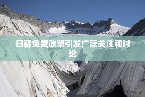 日韩免费政策引发广泛关注和讨论