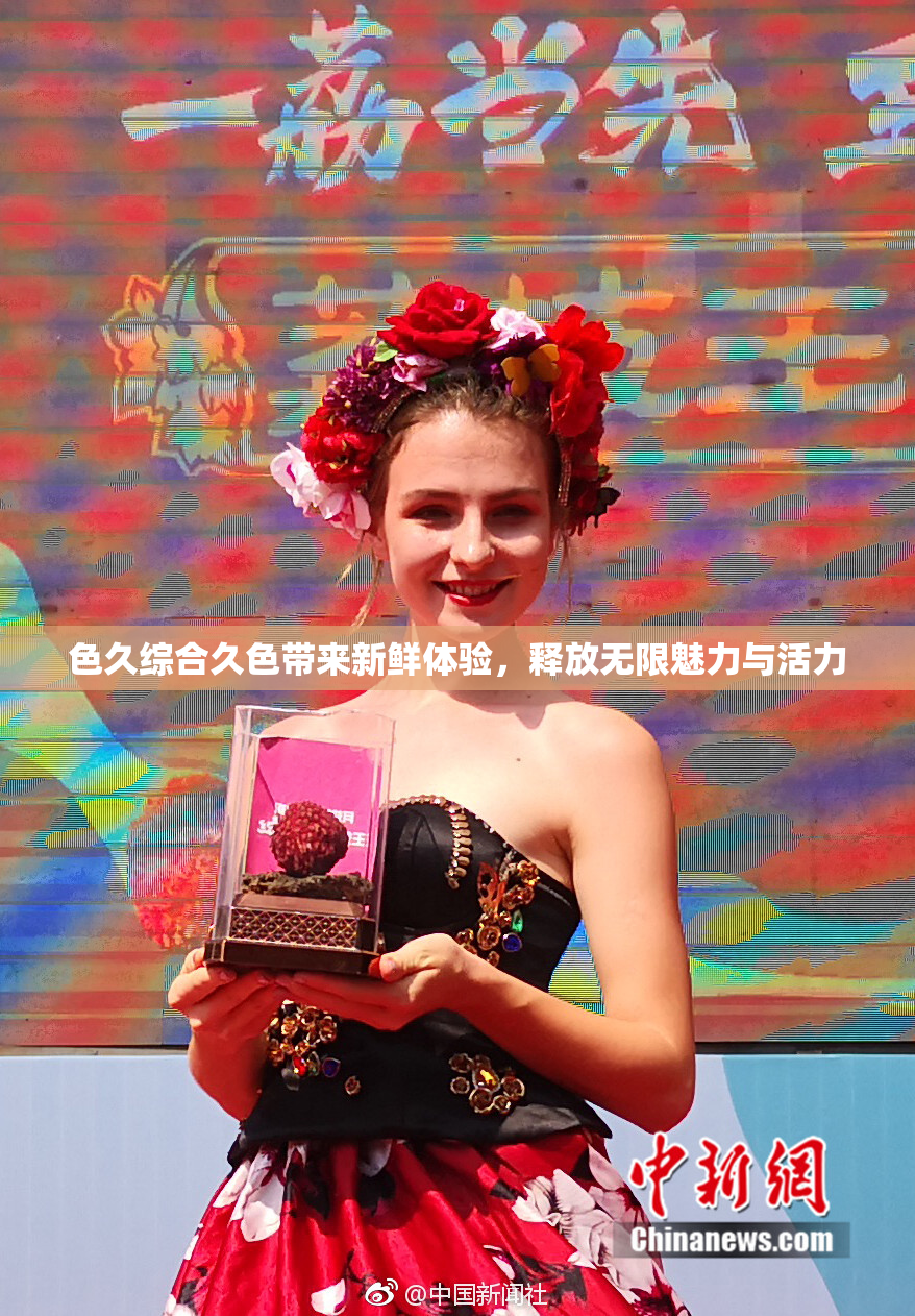 色久综合久色带来新鲜体验，释放无限魅力与活力