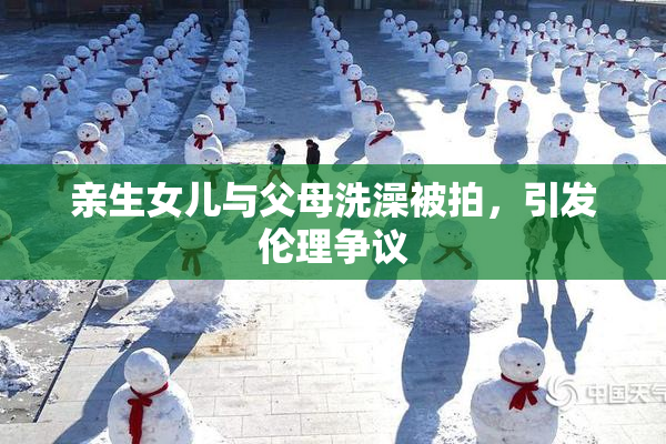 亲生女儿与父母洗澡被拍，引发伦理争议
