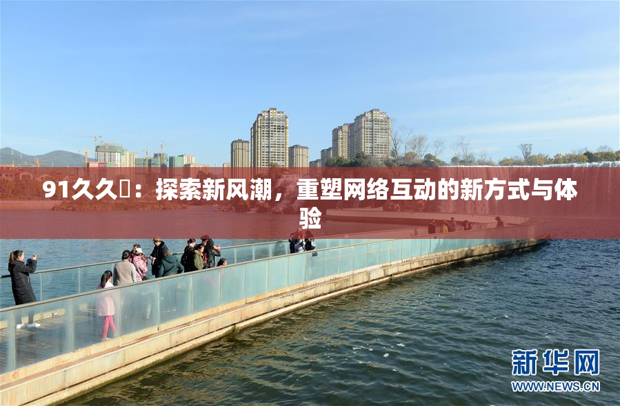 91久久擼：探索新风潮，重塑网络互动的新方式与体验