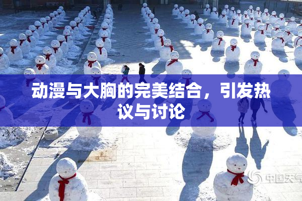 动漫与大胸的完美结合，引发热议与讨论