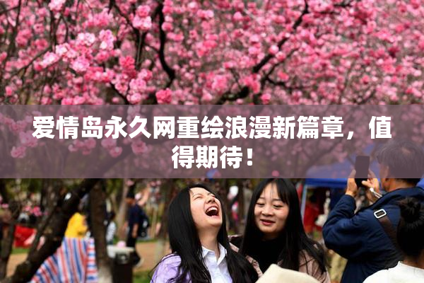爱情岛永久网重绘浪漫新篇章，值得期待！