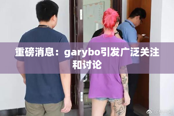 重磅消息：garybo引发广泛关注和讨论