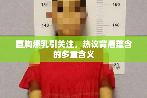 巨胸爆乳引关注，热议背后蕴含的多重含义