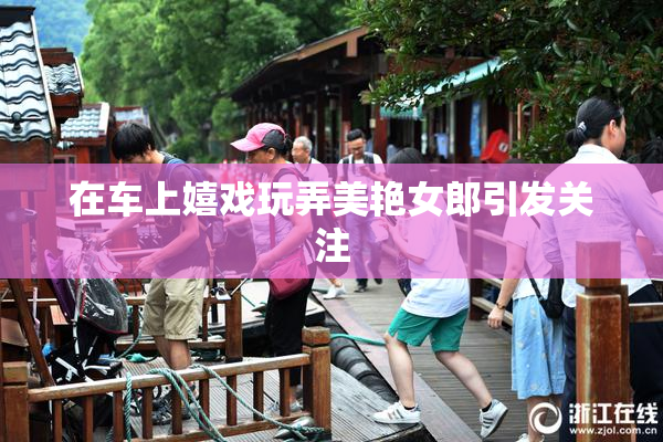 在车上嬉戏玩弄美艳女郎引发关注