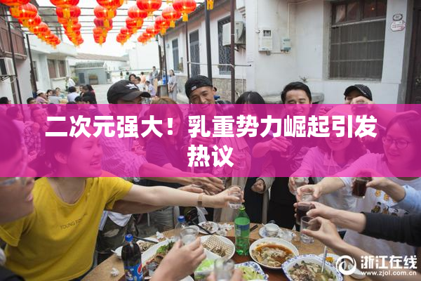 二次元强大！乳重势力崛起引发热议