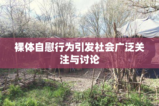 裸体自慰行为引发社会广泛关注与讨论