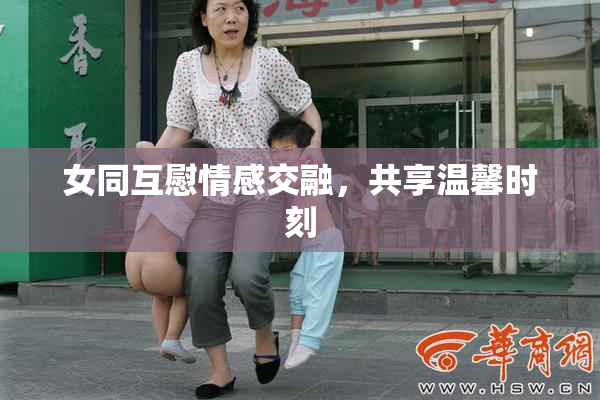 女同互慰情感交融，共享温馨时刻