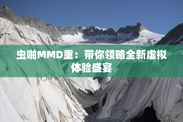 虫啪MMD重：带你领略全新虚拟体验盛宴
