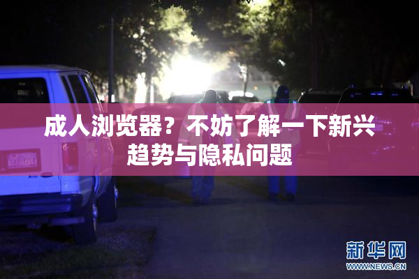 成人浏览器？不妨了解一下新兴趋势与隐私问题
