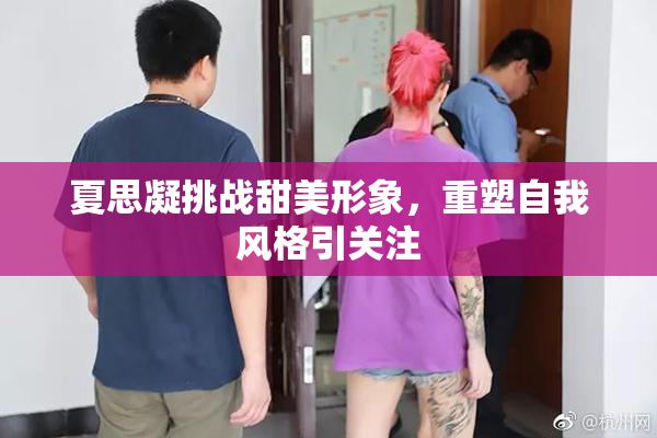 夏思凝挑战甜美形象，重塑自我风格引关注