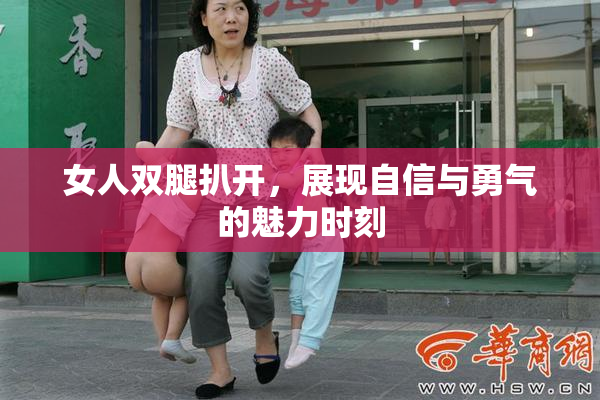 女人双腿扒开，展现自信与勇气的魅力时刻