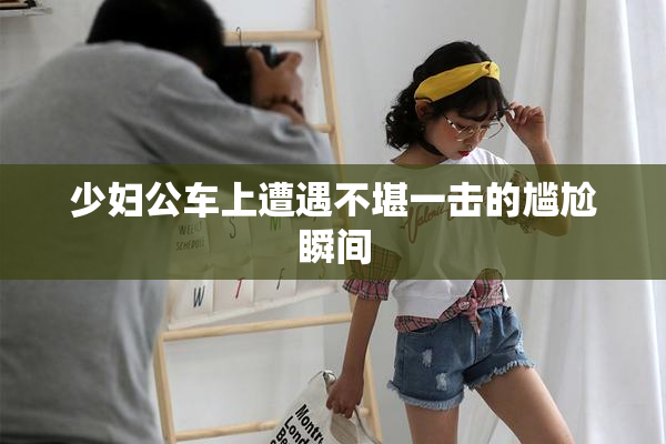 少妇公车上遭遇不堪一击的尴尬瞬间