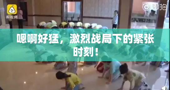 嗯啊好猛，激烈战局下的紧张时刻！