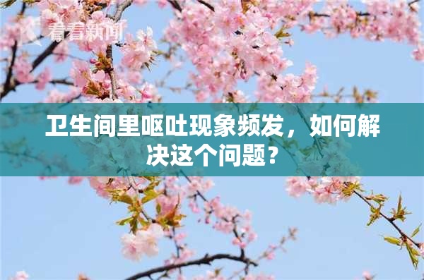 卫生间里呕吐现象频发，如何解决这个问题？