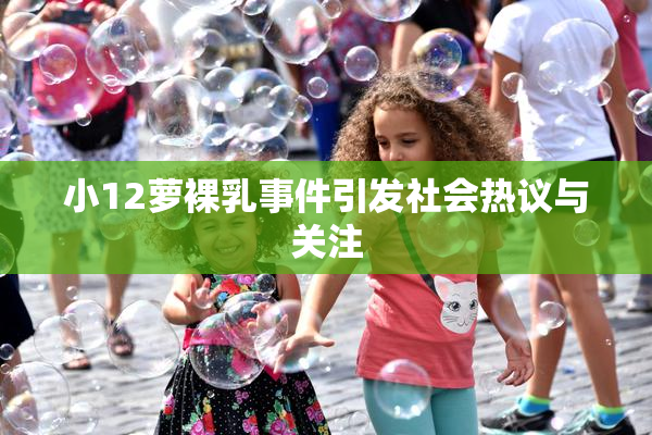 小12萝裸乳事件引发社会热议与关注