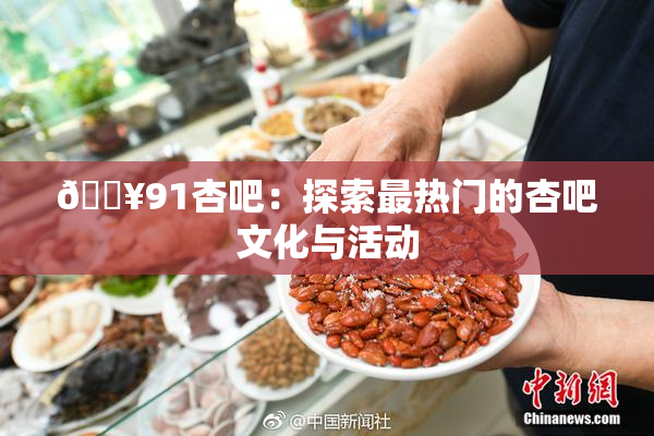 🔥91杏吧：探索最热门的杏吧文化与活动