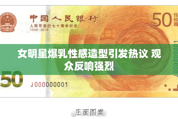 女明星爆乳性感造型引发热议 观众反响强烈