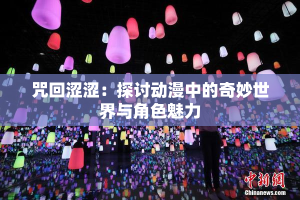 咒回涩涩：探讨动漫中的奇妙世界与角色魅力