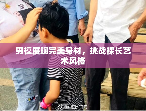男模展现完美身材，挑战裸长艺术风格