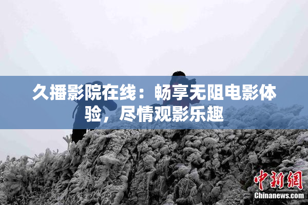 久播影院在线：畅享无阻电影体验，尽情观影乐趣