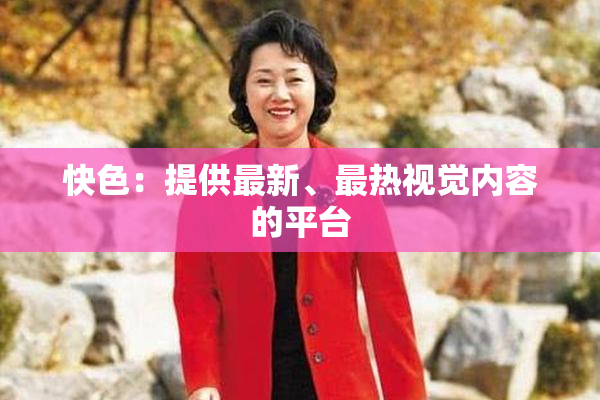 快色：提供最新、最热视觉内容的平台