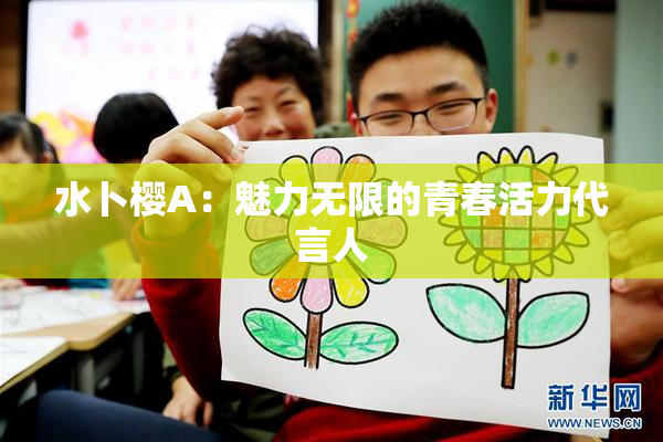 水卜樱A：魅力无限的青春活力代言人