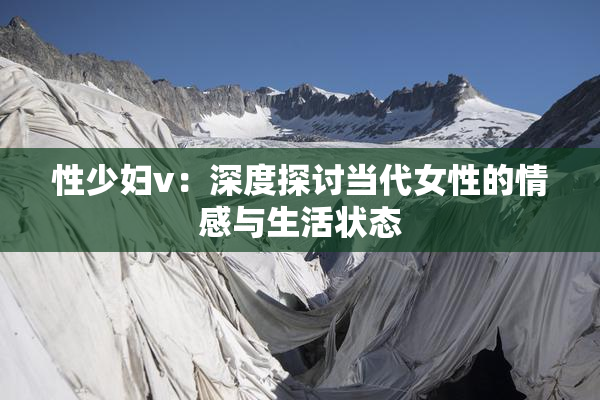 性少妇v：深度探讨当代女性的情感与生活状态