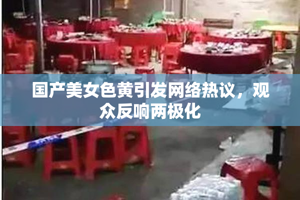 国产美女色黄引发网络热议，观众反响两极化