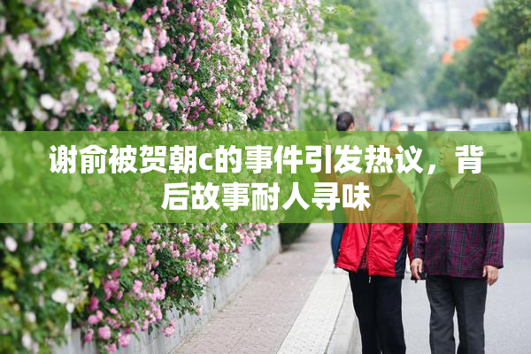 谢俞被贺朝c的事件引发热议，背后故事耐人寻味