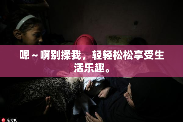 嗯～啊别揉我，轻轻松松享受生活乐趣。