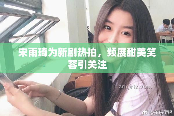 宋雨琦为新剧热拍，频展甜美笑容引关注