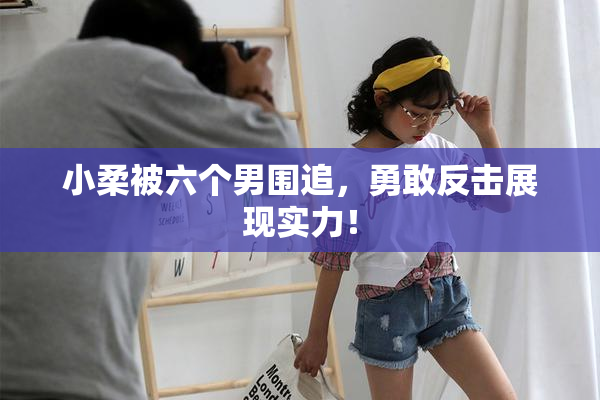 小柔被六个男围追，勇敢反击展现实力！