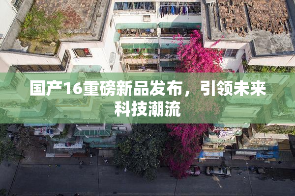 国产16重磅新品发布，引领未来科技潮流