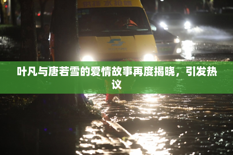 叶凡与唐若雪的爱情故事再度揭晓，引发热议