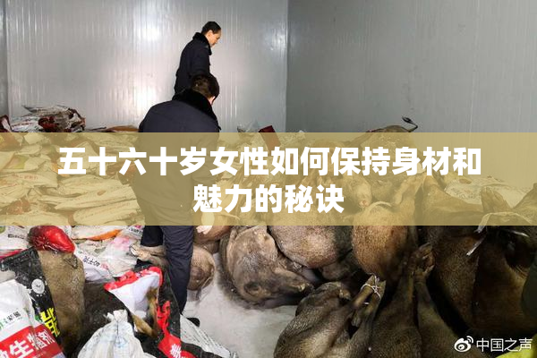五十六十岁女性如何保持身材和魅力的秘诀