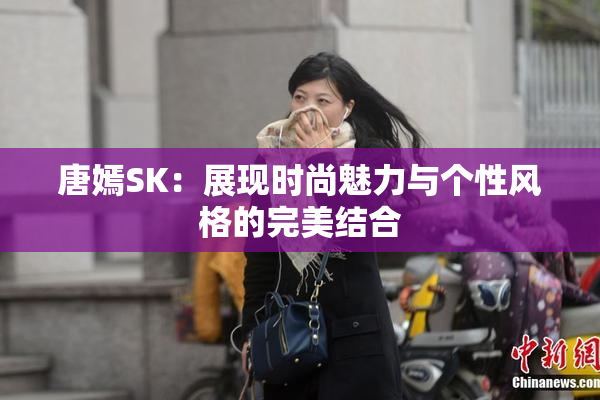 唐嫣SK：展现时尚魅力与个性风格的完美结合
