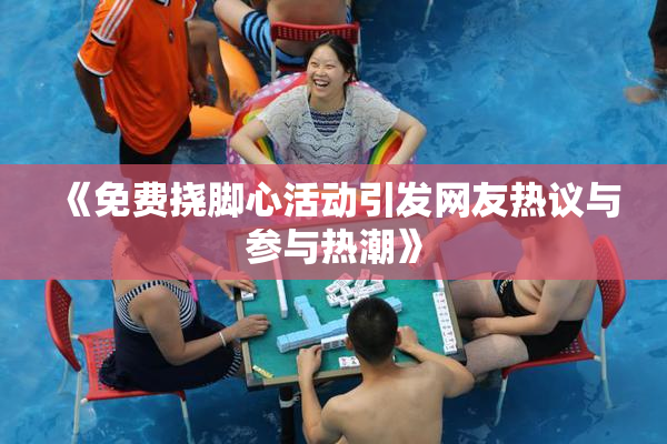 《免费挠脚心活动引发网友热议与参与热潮》