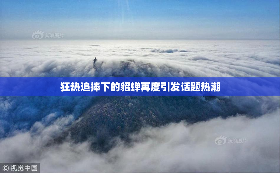 狂热追捧下的貂蝉再度引发话题热潮