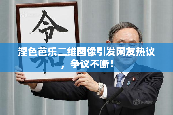 淫色芭乐二维图像引发网友热议，争议不断！