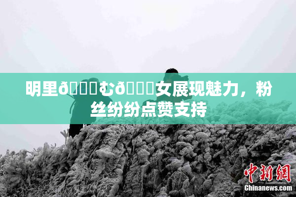 明里😚む🍍女展现魅力，粉丝纷纷点赞支持