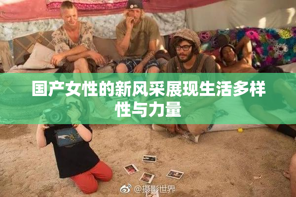 国产女性的新风采展现生活多样性与力量