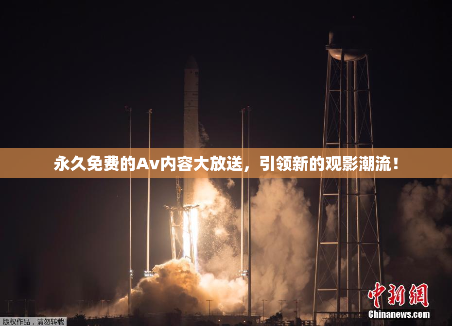 永久免费的Av内容大放送，引领新的观影潮流！