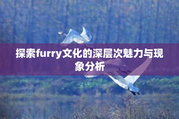 探索furry文化的深层次魅力与现象分析